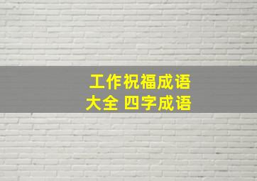 工作祝福成语大全 四字成语